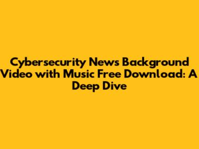 **Cybersecurity News Background Video with Music Free Download: A Deep Dive**