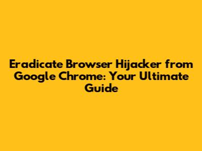 **Eradicate Browser Hijacker from Google Chrome: Your Ultimate Guide**