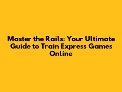 **Master the Rails: Your Ultimate Guide to Train Express Games Online**
