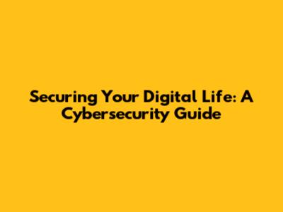 **Securing Your Digital Life: A Cybersecurity Guide**