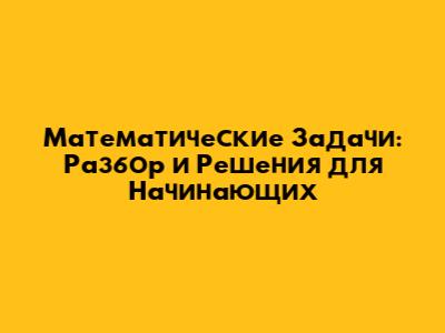 Математические Задачи: Разбор и Решения для Начинающих
