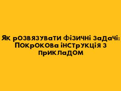 Як розв'язувати фізичні задачі: Покрокова інструкція з прикладом