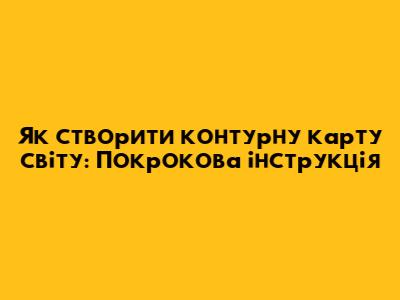 Як створити контурну карту світу: Покрокова інструкція