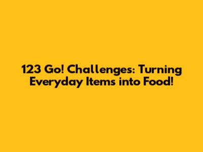 123 Go! Challenges: Turning Everyday Items into Food!