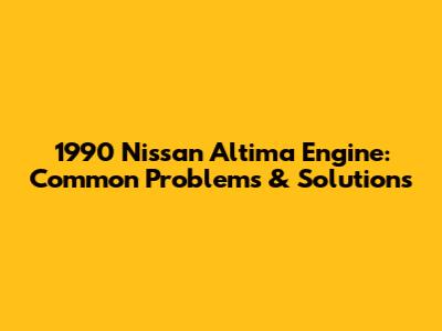 1990 Nissan Altima Engine: Common Problems & Solutions