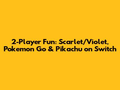2-Player Fun: Scarlet/Violet, Pokemon Go & Pikachu on Switch