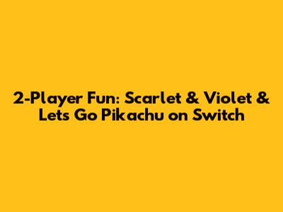 2-Player Fun: Scarlet & Violet & Let's Go Pikachu on Switch
