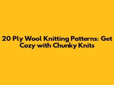 20 Ply Wool Knitting Patterns: Get Cozy with Chunky Knits