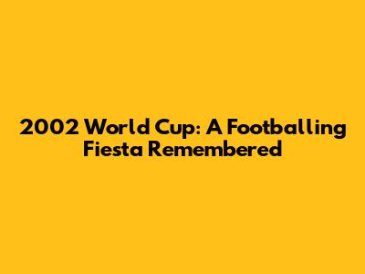 2002 World Cup: A Footballing Fiesta Remembered