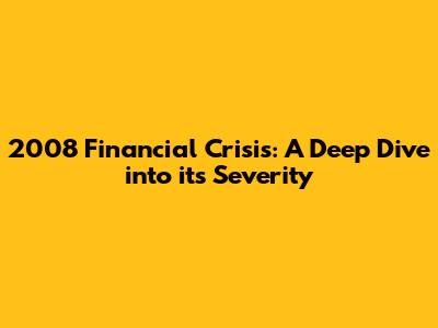 2008 Financial Crisis: A Deep Dive into its Severity