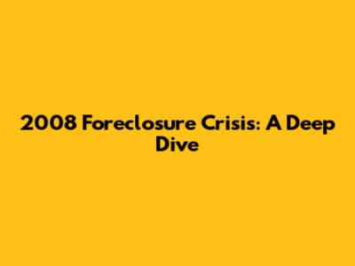 2008 Foreclosure Crisis: A Deep Dive