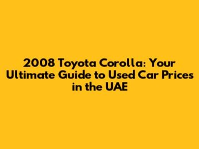 2008 Toyota Corolla: Your Ultimate Guide to Used Car Prices in the UAE