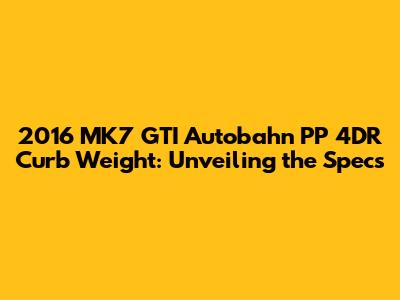 2016 MK7 GTI Autobahn PP 4DR Curb Weight: Unveiling the Specs