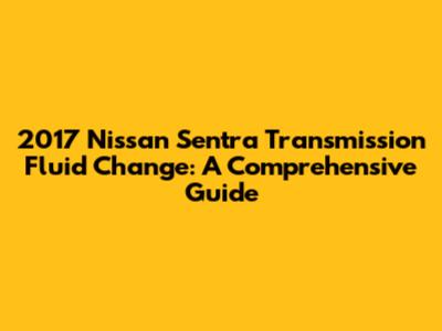 2017 Nissan Sentra Transmission Fluid Change: A Comprehensive Guide
