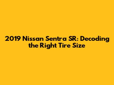 2019 Nissan Sentra SR: Decoding the Right Tire Size