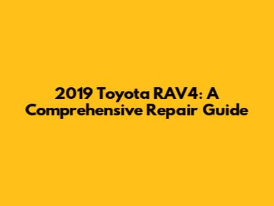2019 Toyota RAV4: A Comprehensive Repair Guide