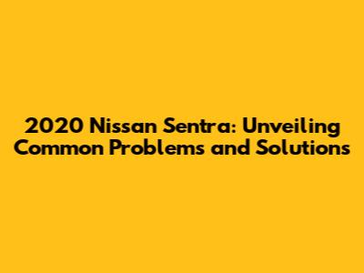 2020 Nissan Sentra: Unveiling Common Problems and Solutions