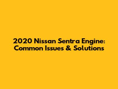2020 Nissan Sentra Engine: Common Issues & Solutions