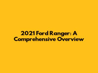 2021 Ford Ranger: A Comprehensive Overview