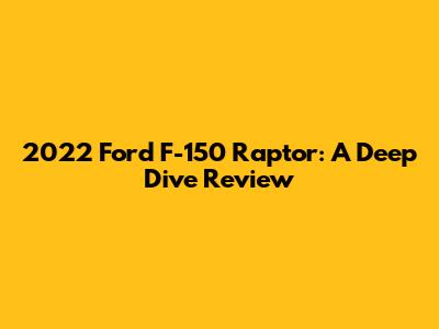 2022 Ford F-150 Raptor: A Deep Dive Review