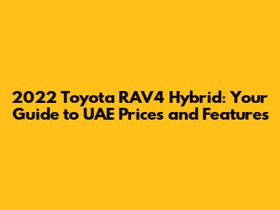 2022 Toyota RAV4 Hybrid: Your Guide to UAE Prices and Features