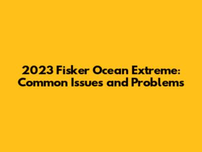 2023 Fisker Ocean Extreme: Common Issues and Problems