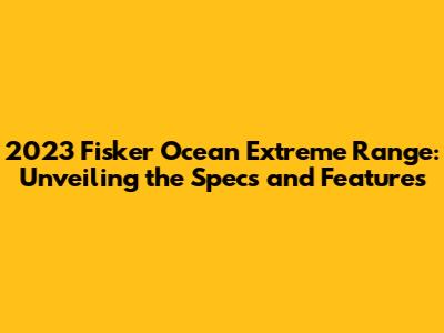 2023 Fisker Ocean Extreme Range: Unveiling the Specs and Features