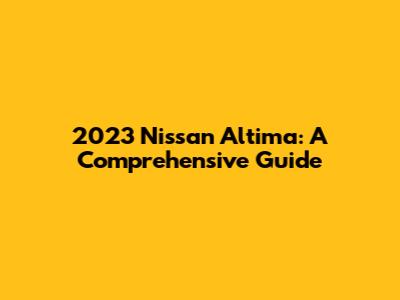 2023 Nissan Altima: A Comprehensive Guide