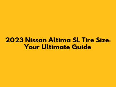 2023 Nissan Altima SL Tire Size: Your Ultimate Guide
