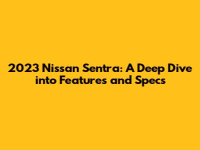 2023 Nissan Sentra: A Deep Dive into Features and Specs