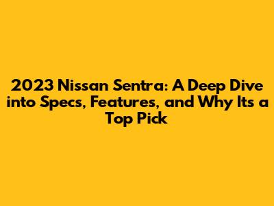 2023 Nissan Sentra: A Deep Dive into Specs, Features, and Why It's a Top Pick