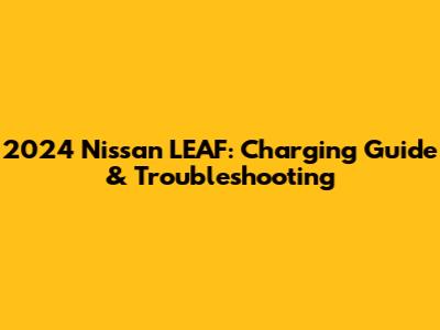 2024 Nissan LEAF: Charging Guide & Troubleshooting