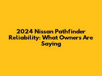 2024 Nissan Pathfinder Reliability: What Owners Are Saying