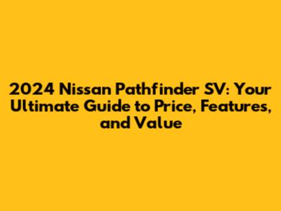 2024 Nissan Pathfinder SV: Your Ultimate Guide to Price, Features, and Value