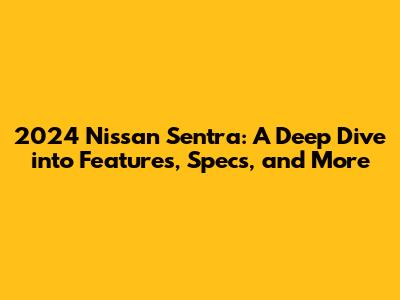 2024 Nissan Sentra: A Deep Dive into Features, Specs, and More