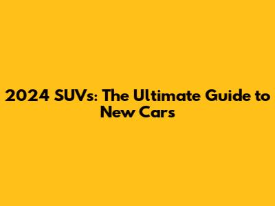 2024 SUVs: The Ultimate Guide to New Cars