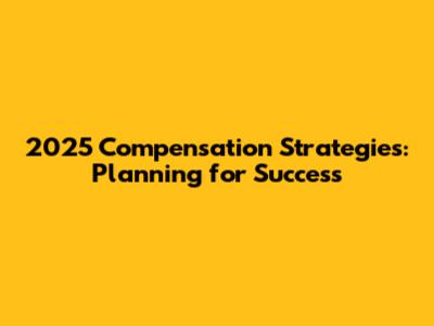 2025 Compensation Strategies: Planning for Success