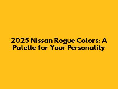 2025 Nissan Rogue Colors: A Palette for Your Personality