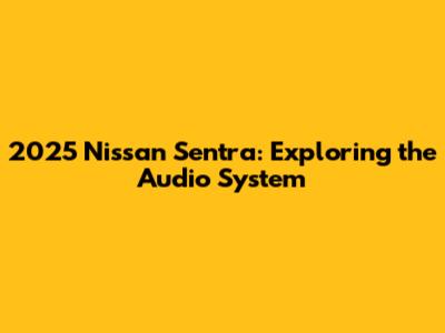 2025 Nissan Sentra: Exploring the Audio System