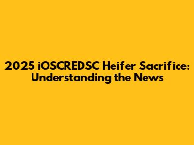 2025 iOSCREDSC Heifer Sacrifice: Understanding the News