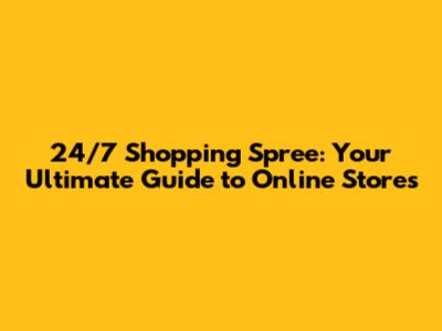 24/7 Shopping Spree: Your Ultimate Guide to Online Stores