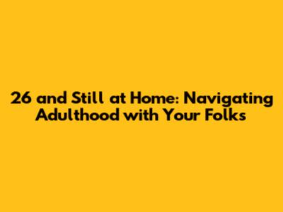 26 and Still at Home: Navigating Adulthood with Your Folks