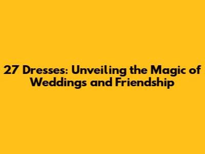 27 Dresses: Unveiling the Magic of Weddings and Friendship