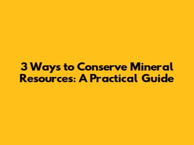 3 Ways to Conserve Mineral Resources: A Practical Guide