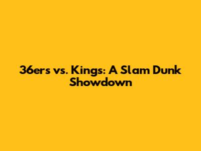 36ers vs. Kings: A Slam Dunk Showdown