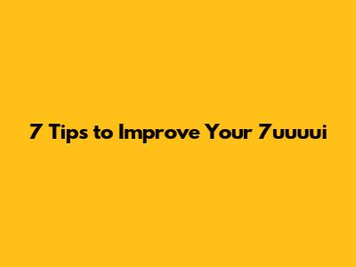7 Tips to Improve Your 7uuuui