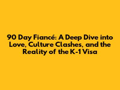 90 Day Fiancé: A Deep Dive into Love, Culture Clashes, and the Reality of the K-1 Visa