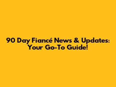 90 Day Fiancé News & Updates: Your Go-To Guide!