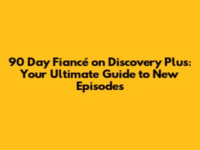 90 Day Fiancé on Discovery Plus: Your Ultimate Guide to New Episodes