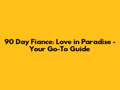 90 Day Fiance: Love in Paradise - Your Go-To Guide